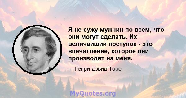 Я не сужу мужчин по всем, что они могут сделать. Их величайший поступок - это впечатление, которое они производят на меня.