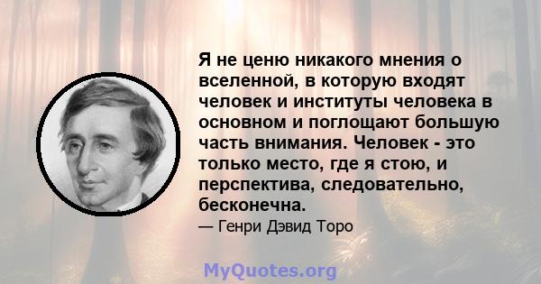 Я не ценю никакого мнения о вселенной, в которую входят человек и институты человека в основном и поглощают большую часть внимания. Человек - это только место, где я стою, и перспектива, следовательно, бесконечна.