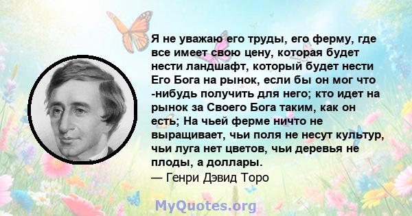 Я не уважаю его труды, его ферму, где все имеет свою цену, которая будет нести ландшафт, который будет нести Его Бога на рынок, если бы он мог что -нибудь получить для него; кто идет на рынок за Своего Бога таким, как