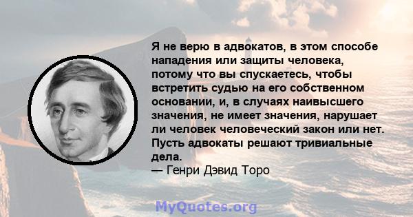 Я не верю в адвокатов, в этом способе нападения или защиты человека, потому что вы спускаетесь, чтобы встретить судью на его собственном основании, и, в случаях наивысшего значения, не имеет значения, нарушает ли