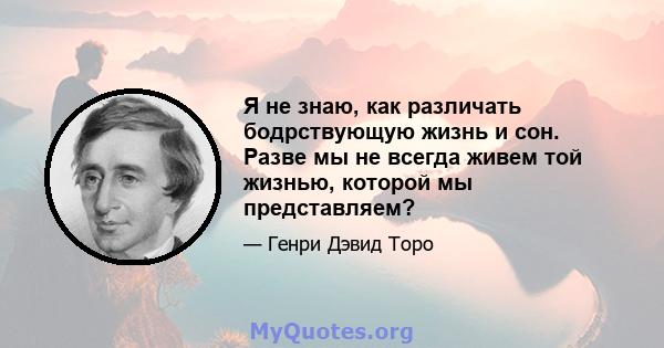 Я не знаю, как различать бодрствующую жизнь и сон. Разве мы не всегда живем той жизнью, которой мы представляем?