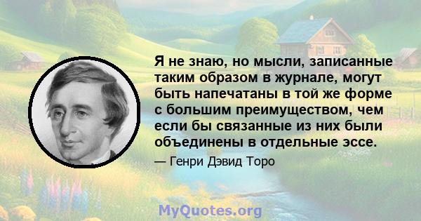 Я не знаю, но мысли, записанные таким образом в журнале, могут быть напечатаны в той же форме с большим преимуществом, чем если бы связанные из них были объединены в отдельные эссе.