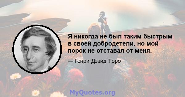 Я никогда не был таким быстрым в своей добродетели, но мой порок не отставал от меня.