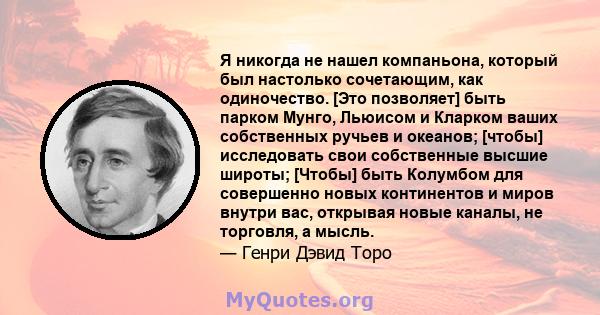 Я никогда не нашел компаньона, который был настолько сочетающим, как одиночество. [Это позволяет] быть парком Мунго, Льюисом и Кларком ваших собственных ручьев и океанов; [чтобы] исследовать свои собственные высшие