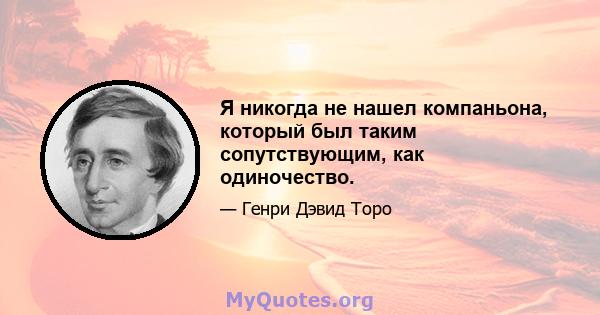 Я никогда не нашел компаньона, который был таким сопутствующим, как одиночество.