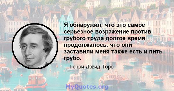 Я обнаружил, что это самое серьезное возражение против грубого труда долгое время продолжалось, что они заставили меня также есть и пить грубо.