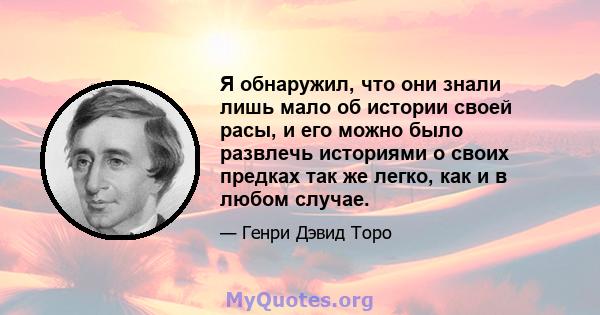 Я обнаружил, что они знали лишь мало об истории своей расы, и его можно было развлечь историями о своих предках так же легко, как и в любом случае.