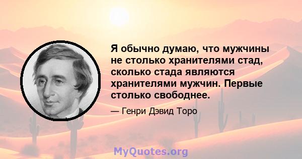 Я обычно думаю, что мужчины не столько хранителями стад, сколько стада являются хранителями мужчин. Первые столько свободнее.