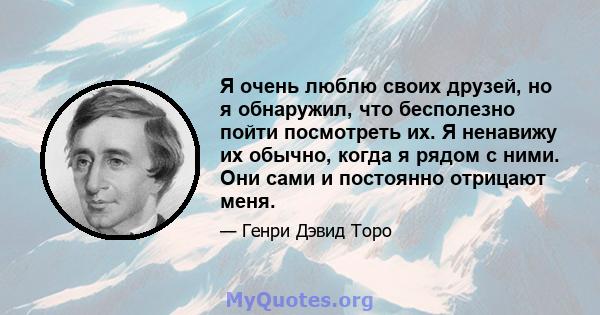 Я очень люблю своих друзей, но я обнаружил, что бесполезно пойти посмотреть их. Я ненавижу их обычно, когда я рядом с ними. Они сами и постоянно отрицают меня.