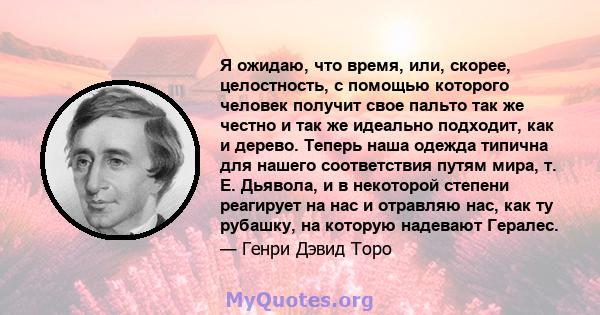 Я ожидаю, что время, или, скорее, целостность, с помощью которого человек получит свое пальто так же честно и так же идеально подходит, как и дерево. Теперь наша одежда типична для нашего соответствия путям мира, т. Е.