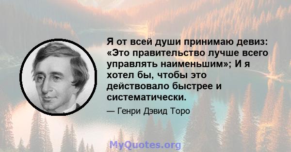 Я от всей души принимаю девиз: «Это правительство лучше всего управлять наименьшим»; И я хотел бы, чтобы это действовало быстрее и систематически.