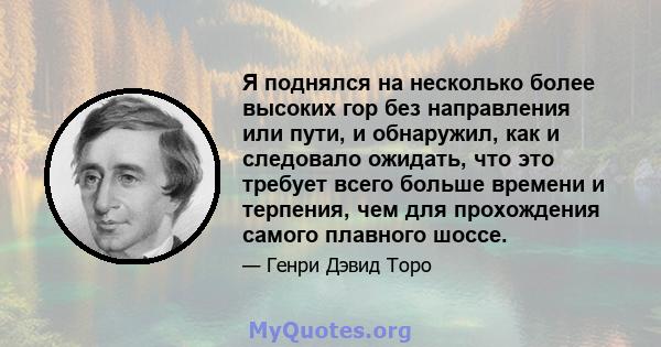 Я поднялся на несколько более высоких гор без направления или пути, и обнаружил, как и следовало ожидать, что это требует всего больше времени и терпения, чем для прохождения самого плавного шоссе.