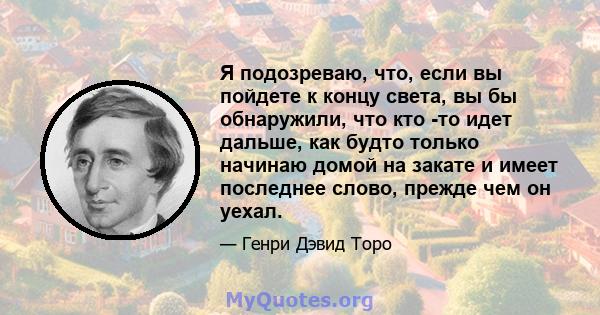 Я подозреваю, что, если вы пойдете к концу света, вы бы обнаружили, что кто -то идет дальше, как будто только начинаю домой на закате и имеет последнее слово, прежде чем он уехал.