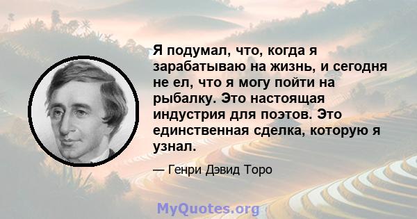 Я подумал, что, когда я зарабатываю на жизнь, и сегодня не ел, что я могу пойти на рыбалку. Это настоящая индустрия для поэтов. Это единственная сделка, которую я узнал.