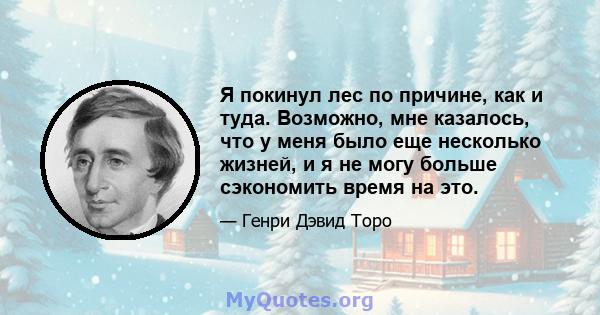 Я покинул лес по причине, как и туда. Возможно, мне казалось, что у меня было еще несколько жизней, и я не могу больше сэкономить время на это.