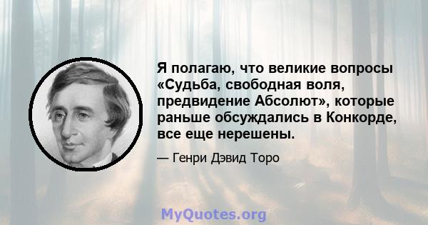 Я полагаю, что великие вопросы «Судьба, свободная воля, предвидение Абсолют», которые раньше обсуждались в Конкорде, все еще нерешены.