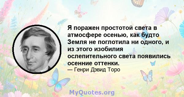 Я поражен простотой света в атмосфере осенью, как будто Земля не поглотила ни одного, и из этого изобилия ослепительного света появились осенние оттенки.