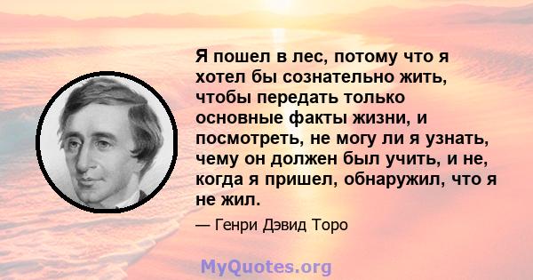 Я пошел в лес, потому что я хотел бы сознательно жить, чтобы передать только основные факты жизни, и посмотреть, не могу ли я узнать, чему он должен был учить, и не, когда я пришел, обнаружил, что я не жил.