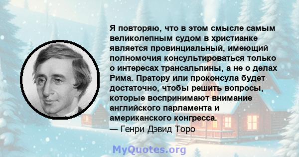 Я повторяю, что в этом смысле самым великолепным судом в христианке является провинциальный, имеющий полномочия консультироваться только о интересах трансальпины, а не о делах Рима. Пратору или проконсула будет