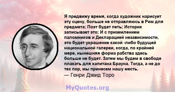 Я предвижу время, когда художник нарисует эту сцену, больше не отправляюсь в Рим для предмета; Поэт будет петь; Историк записывает это; И с приземлением паломников и Декларацией независимости, это будет украшение какой