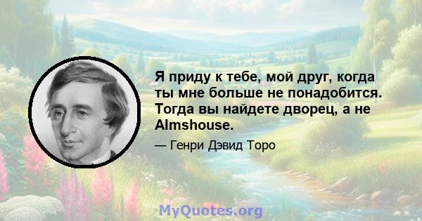 Я приду к тебе, мой друг, когда ты мне больше не понадобится. Тогда вы найдете дворец, а не Almshouse.