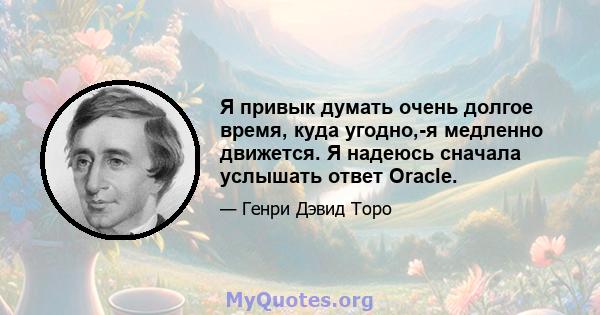 Я привык думать очень долгое время, куда угодно,-я медленно движется. Я надеюсь сначала услышать ответ Oracle.