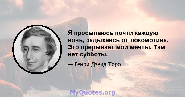 Я просыпаюсь почти каждую ночь, задыхаясь от локомотива. Это прерывает мои мечты. Там нет субботы.