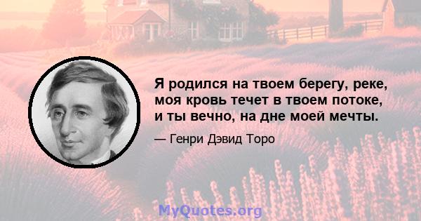 Я родился на твоем берегу, реке, моя кровь течет в твоем потоке, и ты вечно, на дне моей мечты.