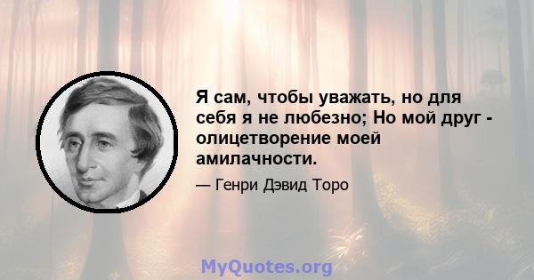 Я сам, чтобы уважать, но для себя я не любезно; Но мой друг - олицетворение моей амилачности.