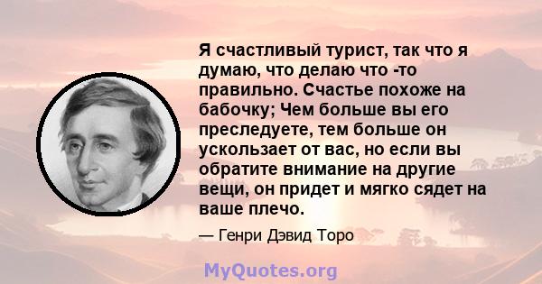 Я счастливый турист, так что я думаю, что делаю что -то правильно. Счастье похоже на бабочку; Чем больше вы его преследуете, тем больше он ускользает от вас, но если вы обратите внимание на другие вещи, он придет и