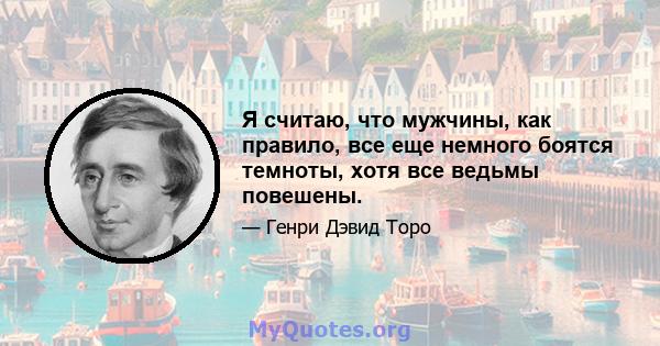 Я считаю, что мужчины, как правило, все еще немного боятся темноты, хотя все ведьмы повешены.