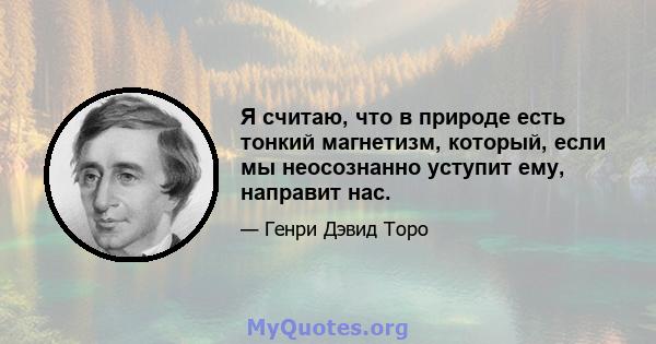 Я считаю, что в природе есть тонкий магнетизм, который, если мы неосознанно уступит ему, направит нас.