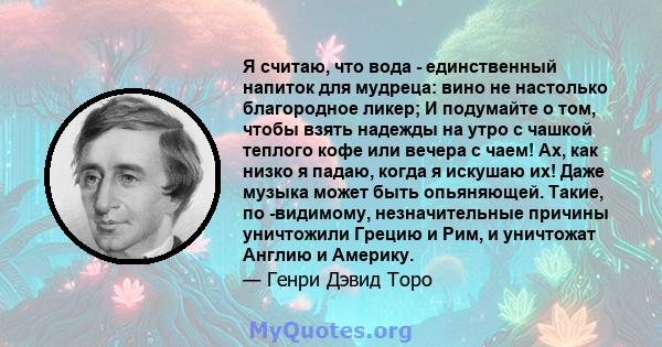 Я считаю, что вода - единственный напиток для мудреца: вино не настолько благородное ликер; И подумайте о том, чтобы взять надежды на утро с чашкой теплого кофе или вечера с чаем! Ах, как низко я падаю, когда я искушаю