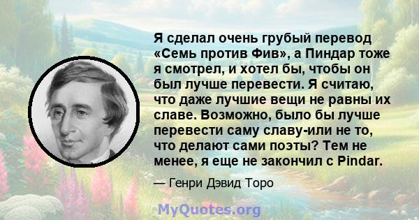 Я сделал очень грубый перевод «Семь против Фив», а Пиндар тоже я смотрел, и хотел бы, чтобы он был лучше перевести. Я считаю, что даже лучшие вещи не равны их славе. Возможно, было бы лучше перевести саму славу-или не