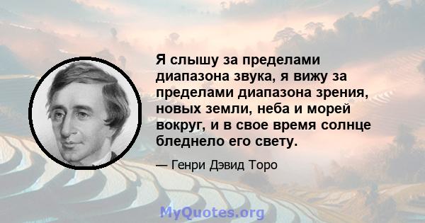 Я слышу за пределами диапазона звука, я вижу за пределами диапазона зрения, новых земли, неба и морей вокруг, и в свое время солнце бледнело его свету.