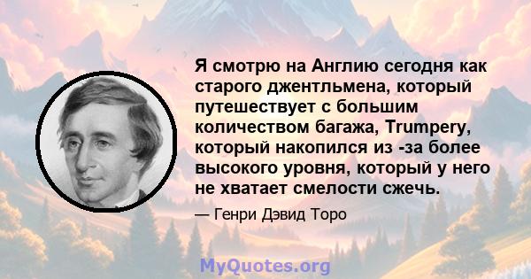 Я смотрю на Англию сегодня как старого джентльмена, который путешествует с большим количеством багажа, Trumpery, который накопился из -за более высокого уровня, который у него не хватает смелости сжечь.