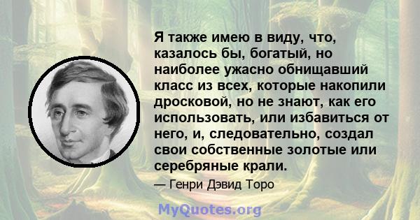 Я также имею в виду, что, казалось бы, богатый, но наиболее ужасно обнищавший класс из всех, которые накопили дросковой, но не знают, как его использовать, или избавиться от него, и, следовательно, создал свои