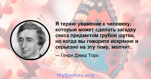 Я теряю уважение к человеку, который может сделать загадку секса предметом грубой шутки, но когда вы говорите искренне и серьезно на эту тему, молчит.