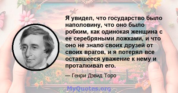 Я увидел, что государство было наполовину, что оно было робким, как одинокая женщина с ее серебряными ложками, и что оно не знало своих друзей от своих врагов, и я потерял все оставшееся уважение к нему и проталкивал