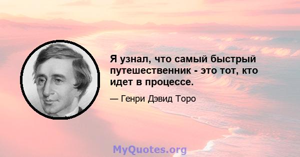 Я узнал, что самый быстрый путешественник - это тот, кто идет в процессе.