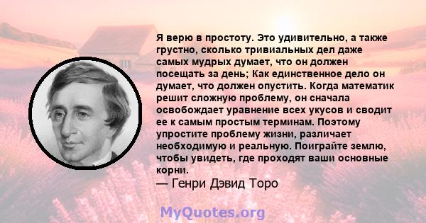 Я верю в простоту. Это удивительно, а также грустно, сколько тривиальных дел даже самых мудрых думает, что он должен посещать за день; Как единственное дело он думает, что должен опустить. Когда математик решит сложную