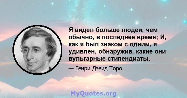 Я видел больше людей, чем обычно, в последнее время; И, как я был знаком с одним, я удивлен, обнаружив, какие они вульгарные стипендиаты.