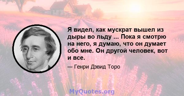 Я видел, как мускрат вышел из дыры во льду ... Пока я смотрю на него, я думаю, что он думает обо мне. Он другой человек, вот и все.