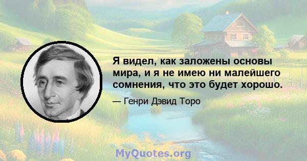 Я видел, как заложены основы мира, и я не имею ни малейшего сомнения, что это будет хорошо.