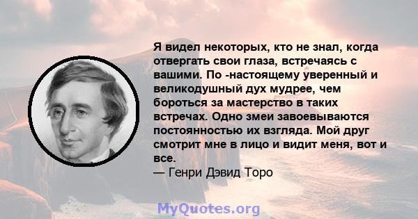 Я видел некоторых, кто не знал, когда отвергать свои глаза, встречаясь с вашими. По -настоящему уверенный и великодушный дух мудрее, чем бороться за мастерство в таких встречах. Одно змеи завоевываются постоянностью их