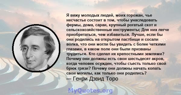 Я вижу молодых людей, моих горожан, чье несчастье состоит в том, чтобы унаследовать фермы, дома, сараи, крупный рогатый скот и сельскохозяйственные инструменты; Для них легче приобретаться, чем избавиться. Лучше, если