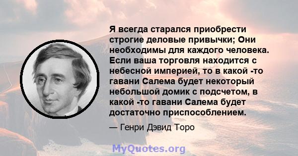 Я всегда старался приобрести строгие деловые привычки; Они необходимы для каждого человека. Если ваша торговля находится с небесной империей, то в какой -то гавани Салема будет некоторый небольшой домик с подсчетом, в