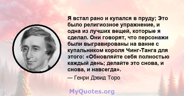 Я встал рано и купался в пруду; Это было религиозное упражнение, и одна из лучших вещей, которые я сделал. Они говорят, что персонажи были выгравированы на ванне с купальником короля Чинг-Танга для этого: «Обновляйте