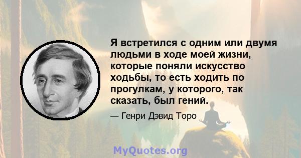 Я встретился с одним или двумя людьми в ходе моей жизни, которые поняли искусство ходьбы, то есть ходить по прогулкам, у которого, так сказать, был гений.