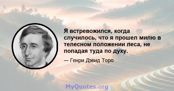 Я встревожился, когда случилось, что я прошел милю в телесном положении леса, не попадая туда по духу.